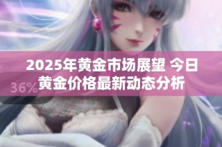 2025年黄金市场展望 今日黄金价格最新动态分析