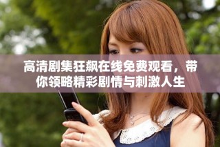 高清剧集狂飙在线免费观看，带你领略精彩剧情与刺激人生