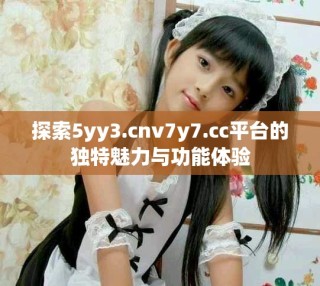 探索5yy3.cnv7y7.cc平台的独特魅力与功能体验