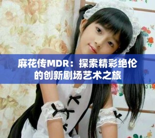 麻花传MDR：探索精彩绝伦的创新剧场艺术之旅