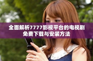 全面解析7777影视平台的电视剧免费下载与安装方法
