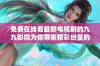 免费在线看最新电视剧的九九影院为你带来精彩纷呈的影视体验