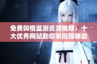 免费舆情监测资源推荐：十大优秀网站助您掌控媒体动态