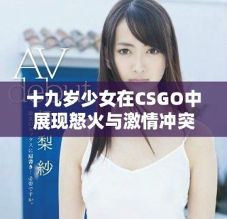 十九岁少女在CSGO中展现怒火与激情冲突的故事