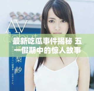 最新吃瓜事件揭秘 五一假期中的惊人故事与热议揭秘
