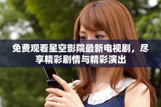 免费观看星空影院最新电视剧，尽享精彩剧情与精彩演出