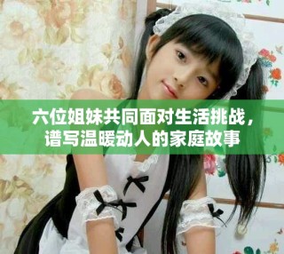 六位姐妹共同面对生活挑战，谱写温暖动人的家庭故事