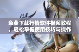 免费下载行情软件视频教程，轻松掌握使用技巧与操作方法