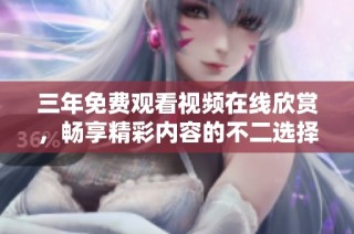 三年免费观看视频在线欣赏，畅享精彩内容的不二选择
