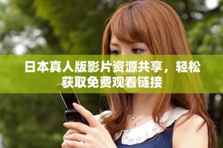 日本真人版影片资源共享，轻松获取免费观看链接