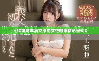 《欲望与丰满交织的女性故事精彩呈现》