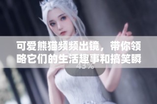 可爱熊猫频频出镜，带你领略它们的生活趣事和搞笑瞬间