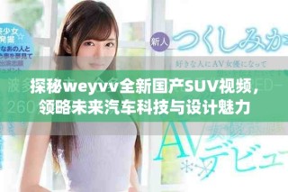 探秘weyvv全新国产SUV视频，领略未来汽车科技与设计魅力