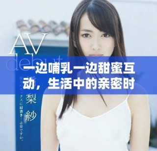 一边哺乳一边甜蜜互动，生活中的亲密时刻如何共存