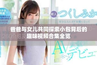 爸爸与女儿共同探索小包背后的趣味视频合集全览