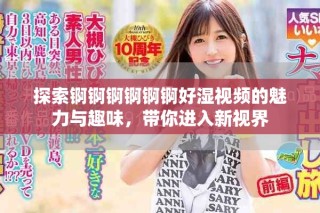 探索锕锕锕锕锕锕好湿视频的魅力与趣味，带你进入新视界
