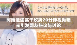 阿娇遭遇实干攻势20分钟视频曝光引发网友热议与讨论
