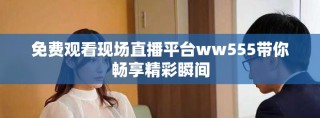 免费观看现场直播平台ww555带你畅享精彩瞬间