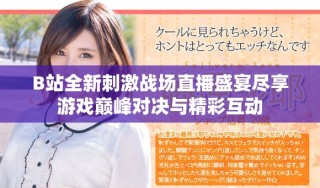 B站全新刺激战场直播盛宴尽享游戏巅峰对决与精彩互动