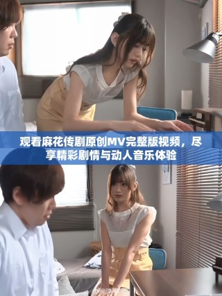 观看麻花传剧原创MV完整版视频，尽享精彩剧情与动人音乐体验
