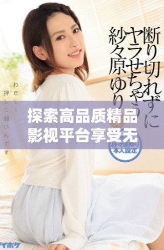 探索高品质精品影视平台享受无与伦比的观看体验