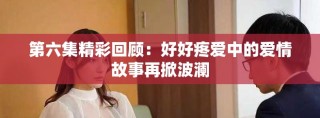第六集精彩回顾：好好疼爱中的爱情故事再掀波澜