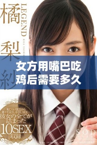 女方用嘴巴吃鸡后需要多久才能完全恢复原状和健康