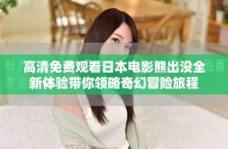 高清免费观看日本电影熊出没全新体验带你领略奇幻冒险旅程