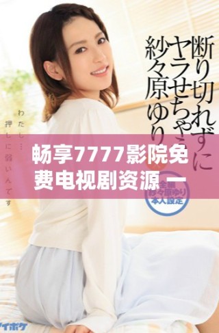 畅享7777影院免费电视剧资源 一路向西精彩内容等你来看