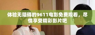 体验无阻碍的9611电影免费观看，尽情享受精彩影片吧