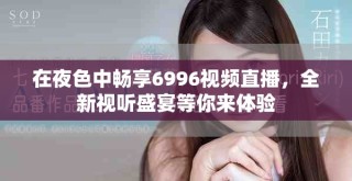 在夜色中畅享6996视频直播，全新视听盛宴等你来体验
