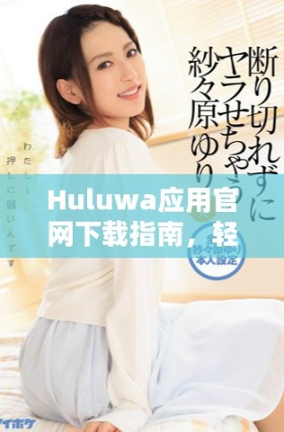 Huluwa应用官网下载指南，轻松掌握使用技巧与功能体验