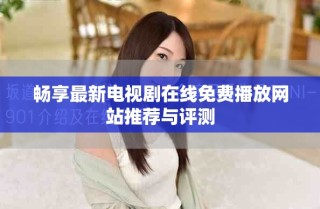 畅享最新电视剧在线免费播放网站推荐与评测