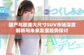 国产与欧美大尺寸SUV市场深度解析与未来发展趋势探讨