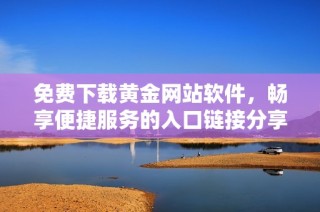免费下载黄金网站软件，畅享便捷服务的入口链接分享