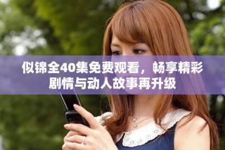 似锦全40集免费观看，畅享精彩剧情与动人故事再升级