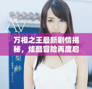 万相之王最新剧情揭秘，炫酷冒险再度启程