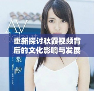 重新探讨秋霞视频背后的文化影响与发展历程