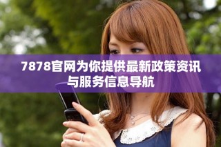 7878官网为你提供最新政策资讯与服务信息导航