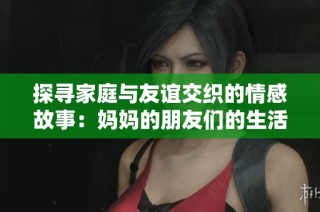 探寻家庭与友谊交织的情感故事：妈妈的朋友们的生活与心声