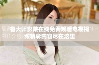 鲁大师影院在线免费观看电视视频精彩内容尽在这里