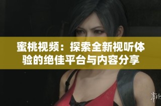 蜜桃视频：探索全新视听体验的绝佳平台与内容分享