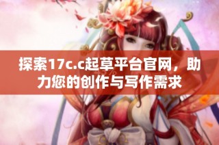 探索17c.c起草平台官网，助力您的创作与写作需求