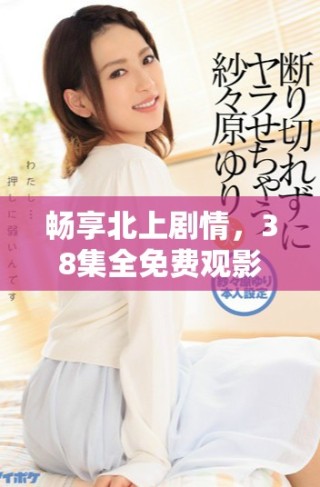畅享北上剧情，38集全免费观影盛宴等你来体验