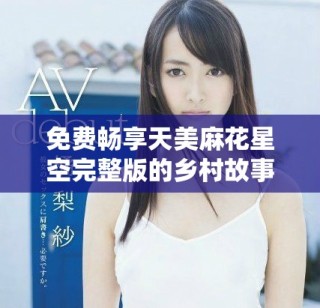 免费畅享天美麻花星空完整版的乡村故事精彩合集