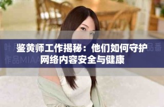 鉴黄师工作揭秘：他们如何守护网络内容安全与健康