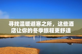 寻找温暖避寒之所，这些酒店让你的冬季旅程更舒适