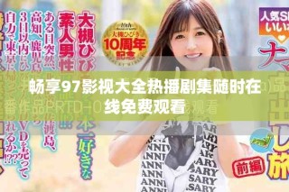 畅享97影视大全热播剧集随时在线免费观看