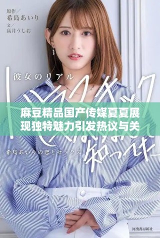 麻豆精品国产传媒夏夏展现独特魅力引发热议与关注