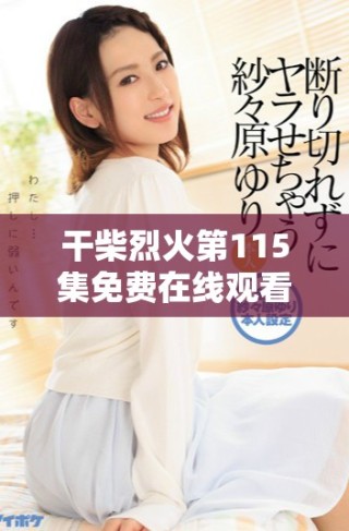 干柴烈火第115集免费在线观看方式详解与观看指南